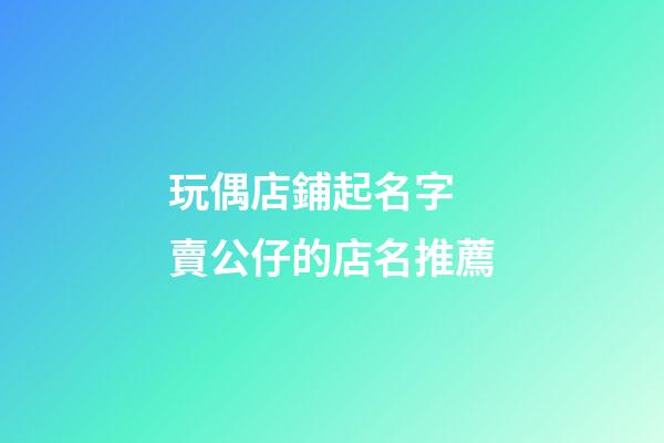 玩偶店鋪起名字 賣公仔的店名推薦-第1張-店鋪起名-玄機派